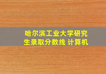 哈尔滨工业大学研究生录取分数线 计算机